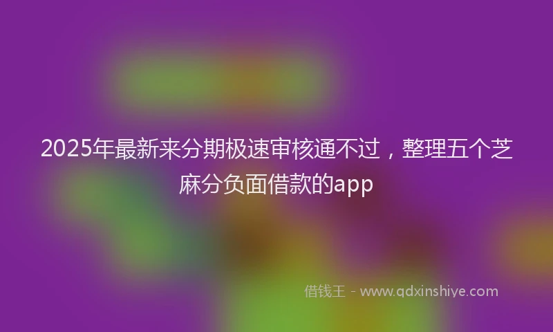 2025年最新来分期极速审核通不过，整理五个芝麻分负面借款的app