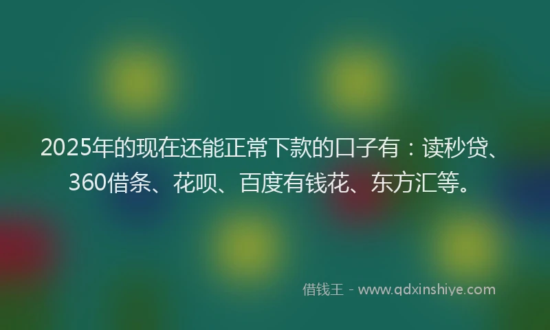 2025年的现在还能正常下款的口子有：读秒贷、360借条、花呗、百度有钱花、东方汇等。