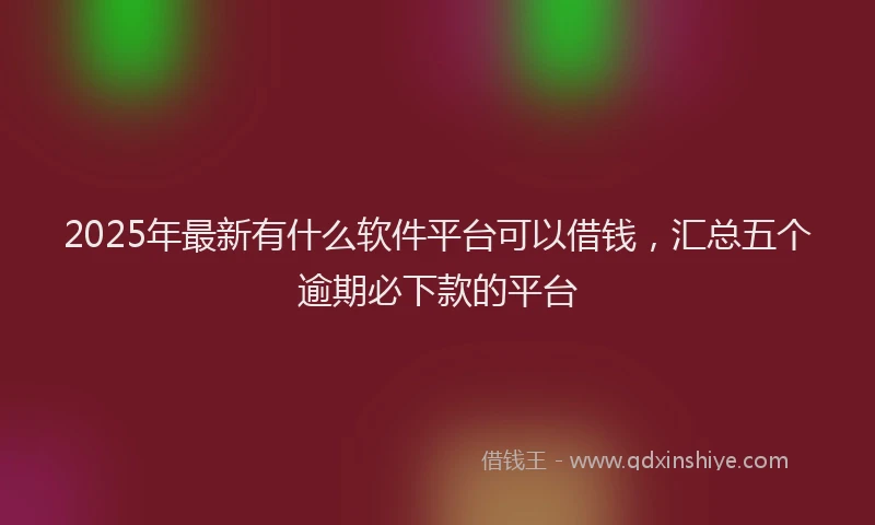 2025年最新有什么软件平台可以借钱，汇总五个逾期必下款的平台