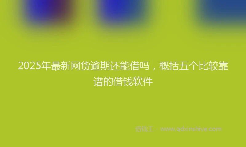 2025年最新网货逾期还能借吗，概括五个比较靠谱的借钱软件