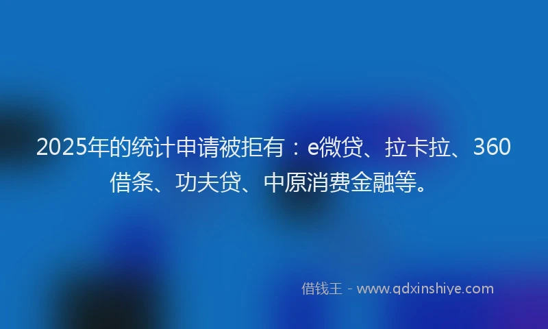 2025年的统计申请被拒有：e微贷、拉卡拉、360借条、功夫贷、中原消费金融等。