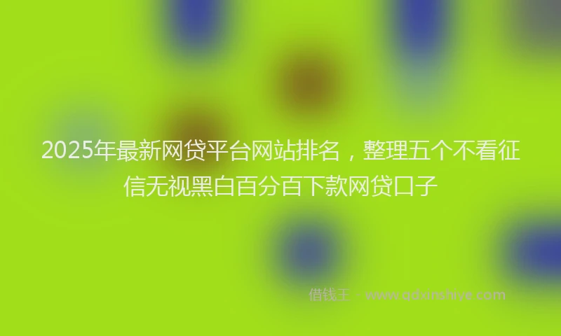2025年最新网贷平台网站排名，整理五个不看征信无视黑白百分百下款网贷口子
