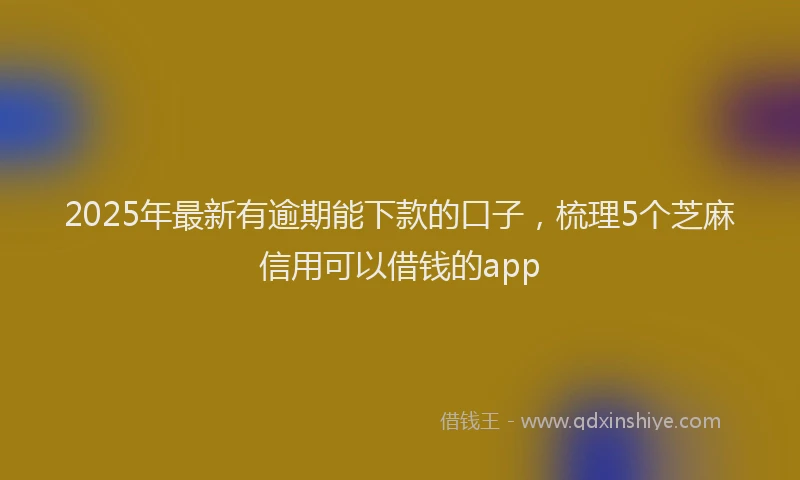 2025年最新有逾期能下款的口子,梳理5个芝麻信用可以借钱的app