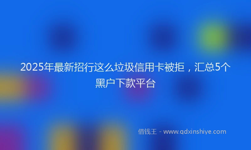 2025年最新招行这么垃圾信用卡被拒，汇总5个黑户下款平台