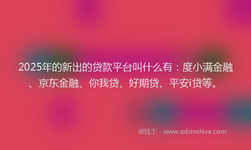 2025年的新出的贷款平台叫什么有：度小满金融、京东金融、你我贷、好期贷、平安i贷等。