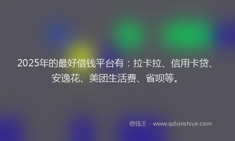 2025年的最好借钱平台有：拉卡拉、信用卡贷、安逸花、美团生活费、省呗等。