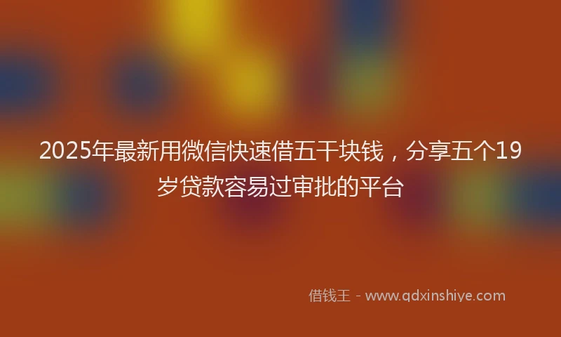 2025年最新用微信快速借五干块钱，分享五个19岁贷款容易过审批的平台