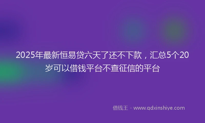 2025年最新恒易贷六天了还不下款，汇总5个20岁可以借钱平台不查征信的平台