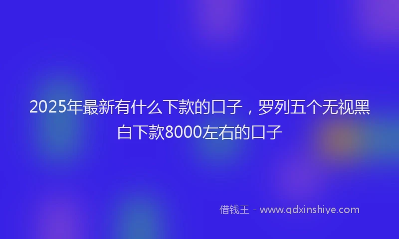 2025年最新有什么下款的口子，罗列五个无视黑白下款8000左右的口子