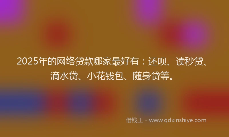2025年的网络贷款哪家最好有：还呗、读秒贷、滴水贷、小花钱包、随身贷等。