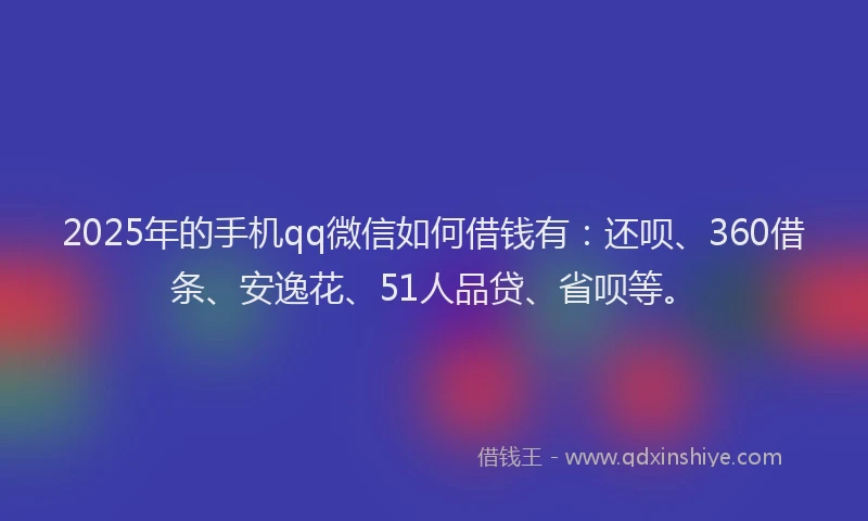 2025年的手机qq微信如何借钱有：还呗、360借条、安逸花、51人品贷、省呗等。