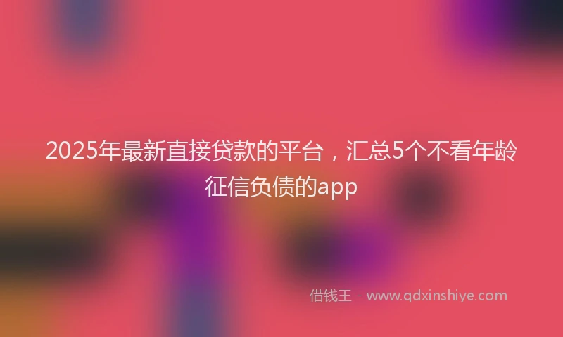 2025年最新直接贷款的平台，汇总5个不看年龄征信负债的app