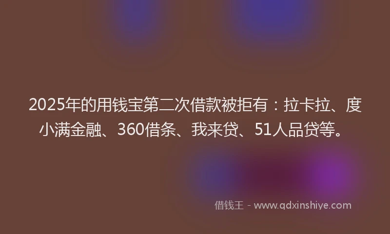2025年的用钱宝第二次借款被拒有：拉卡拉、度小满金融、360借条、我来贷、51人品贷等。