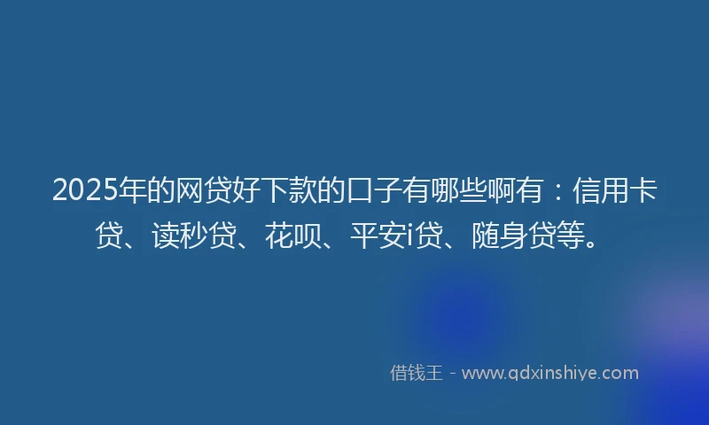 2025年的网贷好下款的口子有哪些啊有：信用卡贷、读秒贷、花呗、平安i贷、随身贷等。