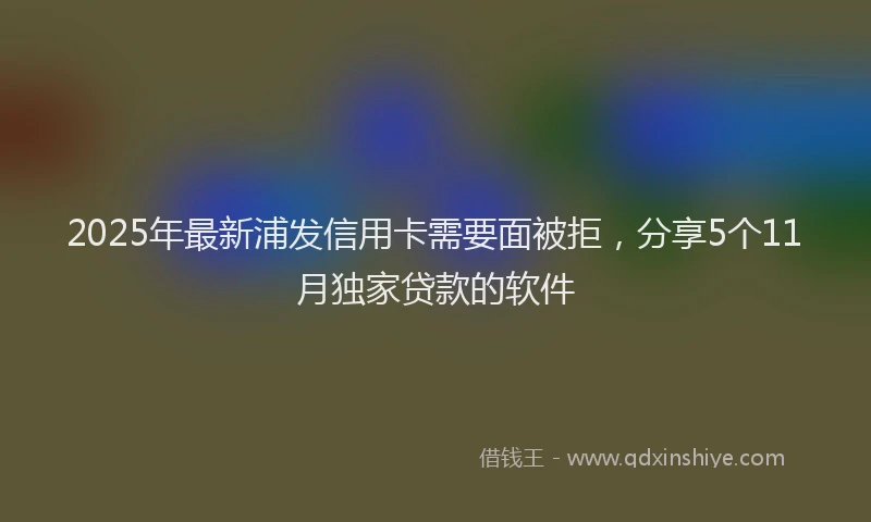 2025年最新浦发信用卡需要面被拒，分享5个11月独家贷款的软件