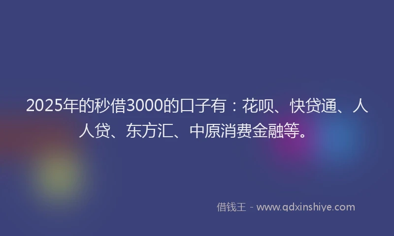 2025年的秒借3000的口子有：花呗、快贷通、人人贷、东方汇、中原消费金融等。