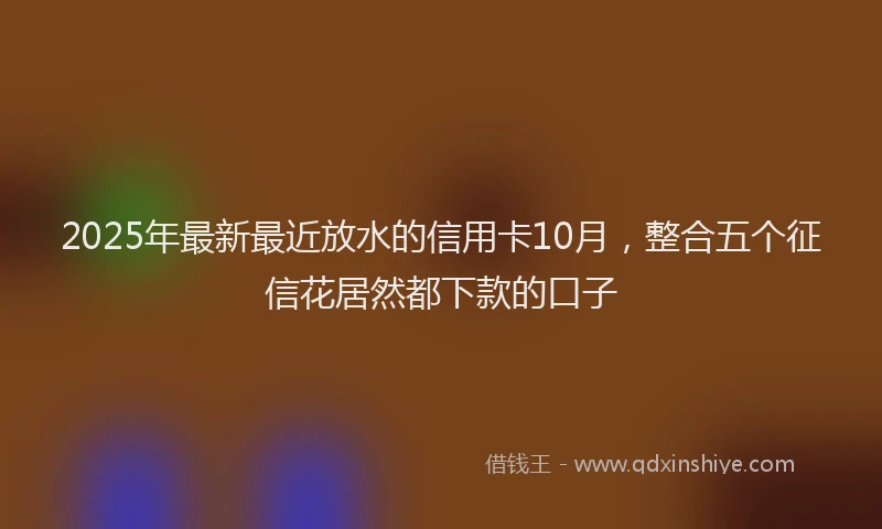 2025年最新最近放水的信用卡10月，整合五个征信花居然都下款的口子