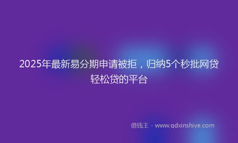 2025年最新易分期申请被拒，归纳5个秒批网贷轻松贷的平台