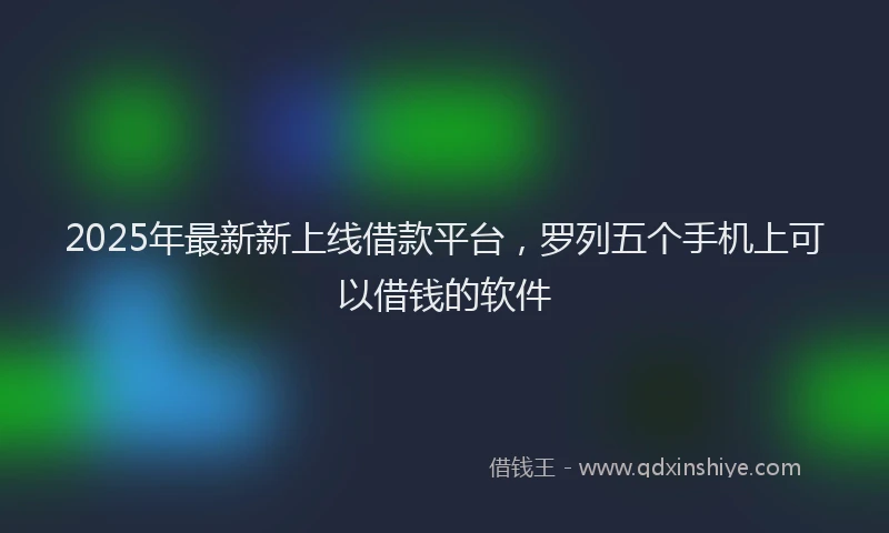 2025年最新新上线借款平台，罗列五个手机上可以借钱的软件