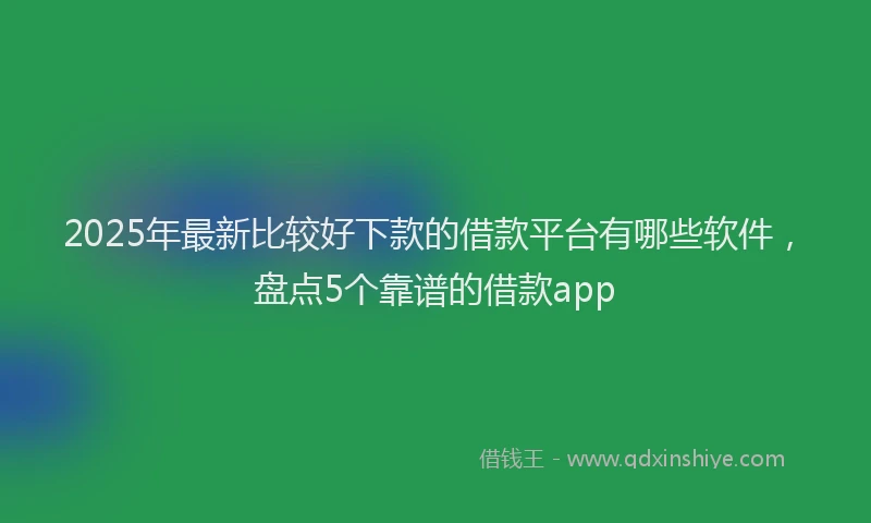 2025年最新比较好下款的借款平台有哪些软件，盘点5个靠谱的借款app