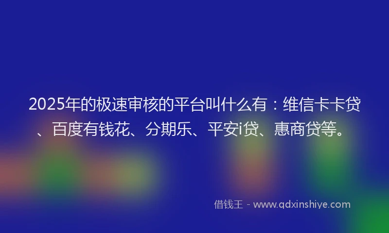 2025年的极速审核的平台叫什么有：维信卡卡贷、百度有钱花、分期乐、平安i贷、惠商贷等。