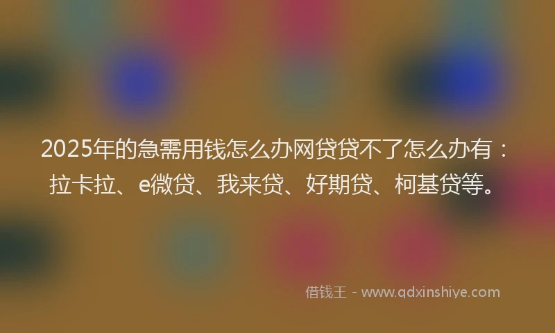 2025年的急需用钱怎么办网贷贷不了怎么办有：拉卡拉、e微贷、我来贷、好期贷、柯基贷等。