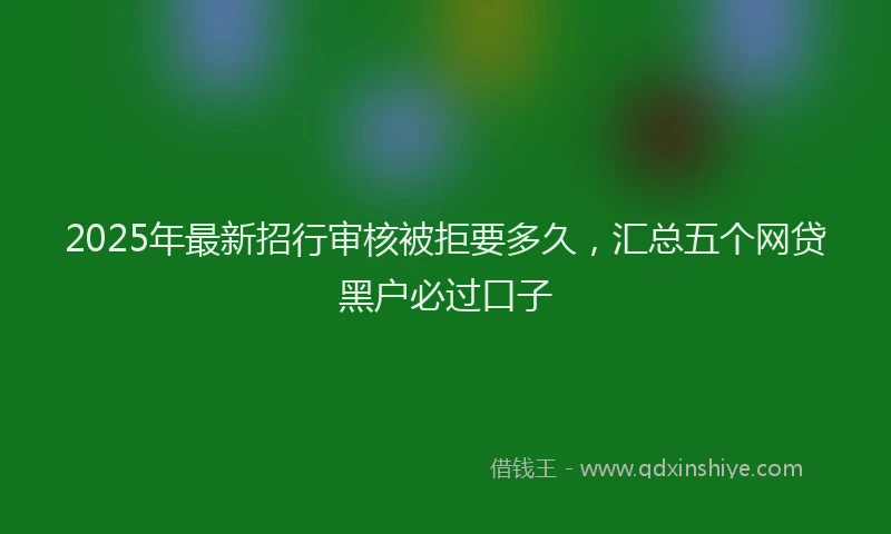 2025年最新招行审核被拒要多久，汇总五个网贷黑户必过口子