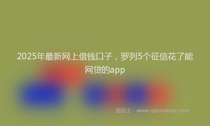 2025年最新网上借钱口子，罗列5个征信花了能网贷的app