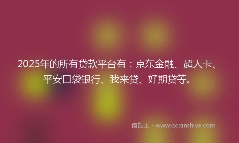 2025年的所有贷款平台有：京东金融、超人卡、平安口袋银行、我来贷、好期贷等。