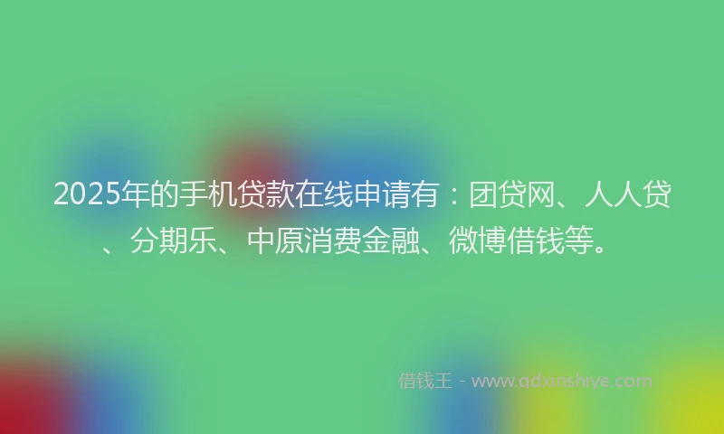 2025年的手机贷款在线申请有：团贷网、人人贷、分期乐、中原消费金融、微博借钱等。