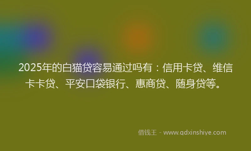 2025年的白猫贷容易通过吗有：信用卡贷、维信卡卡贷、平安口袋银行、惠商贷、随身贷等。