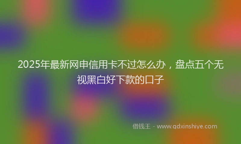 2025年最新网申信用卡不过怎么办，盘点五个无视黑白好下款的口子