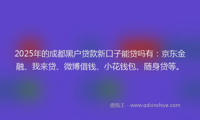 2025年的成都黑户贷款新口子能贷吗有：京东金融、我来贷、微博借钱、小花钱包、随身贷等。