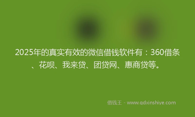 2025年的真实有效的微信借钱软件有：360借条、花呗、我来贷、团贷网、惠商贷等。