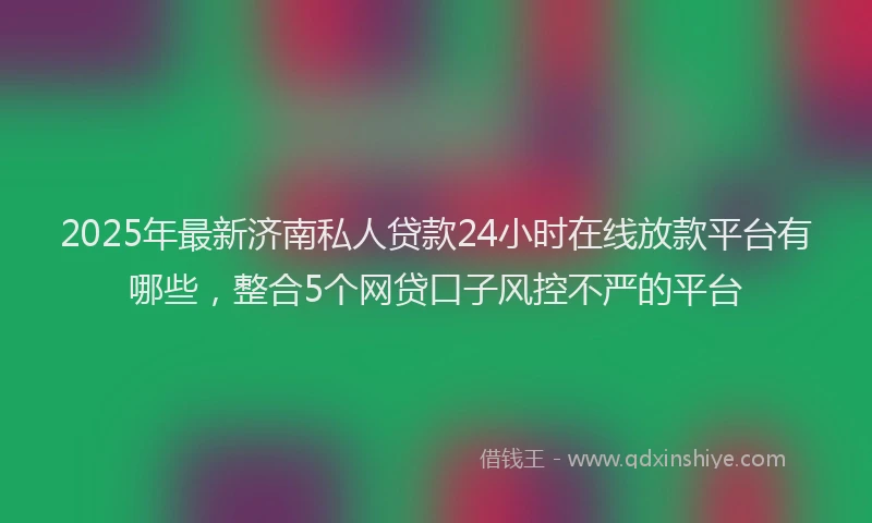 2025年最新济南私人贷款24小时在线放款平台有哪些，整合5个网贷口子风控不严的平台