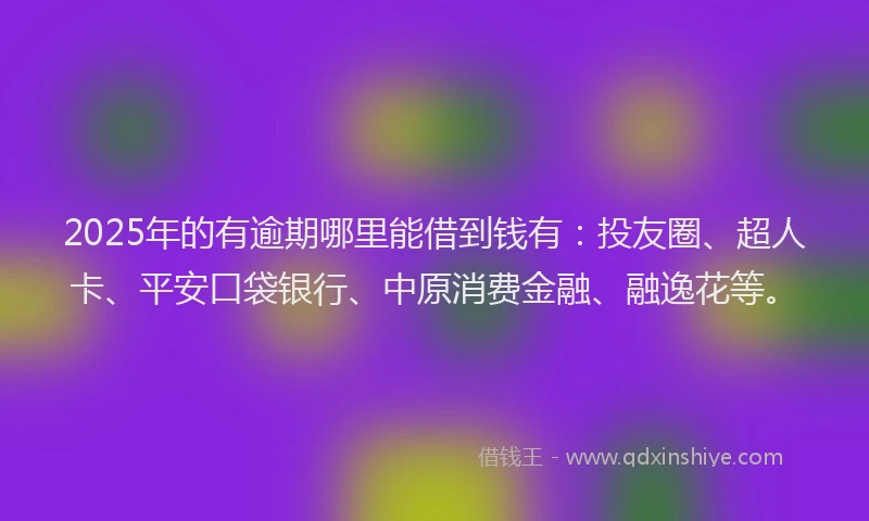 2025年的有逾期哪里能借到钱有：投友圈、超人卡、平安口袋银行、中原消费金融、融逸花等。