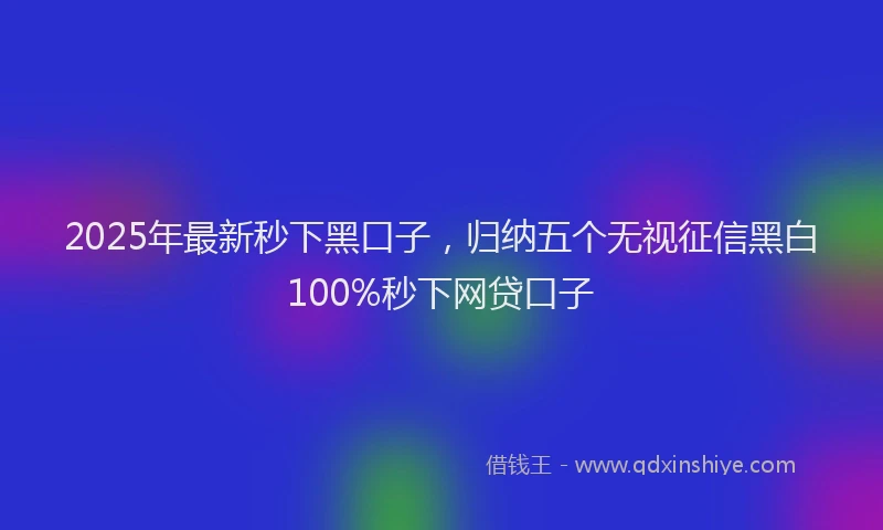 2025年最新秒下黑口子，归纳五个无视征信黑白100%秒下网贷口子
