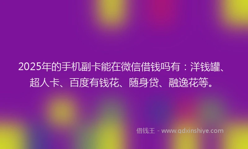 2025年的手机副卡能在微信借钱吗有：洋钱罐、超人卡、百度有钱花、随身贷、融逸花等。