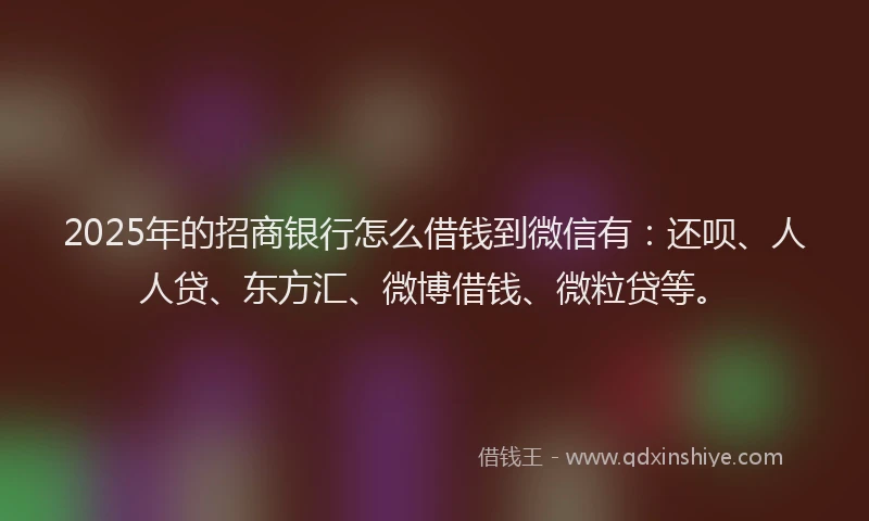 2025年的招商银行怎么借钱到微信有：还呗、人人贷、东方汇、微博借钱、微粒贷等。