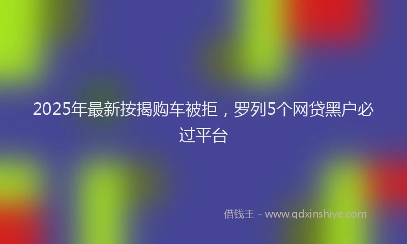 2025年最新按揭购车被拒，罗列5个网贷黑户必过平台