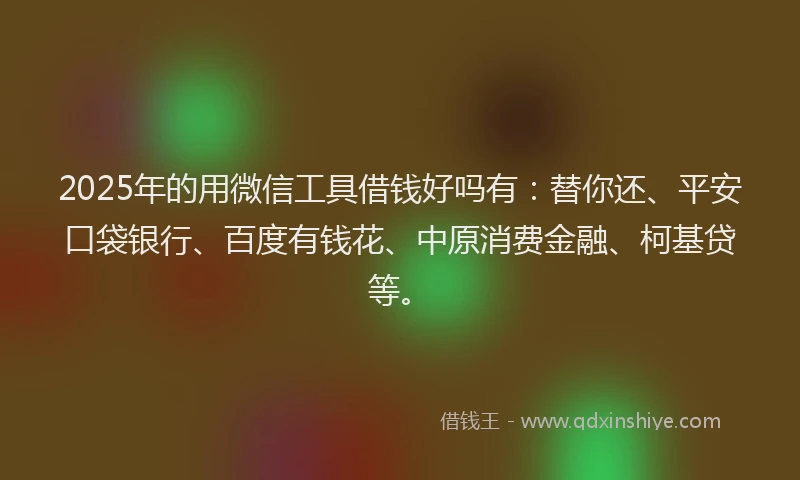 2025年的用微信工具借钱好吗有：替你还、平安口袋银行、百度有钱花、中原消费金融、柯基贷等。