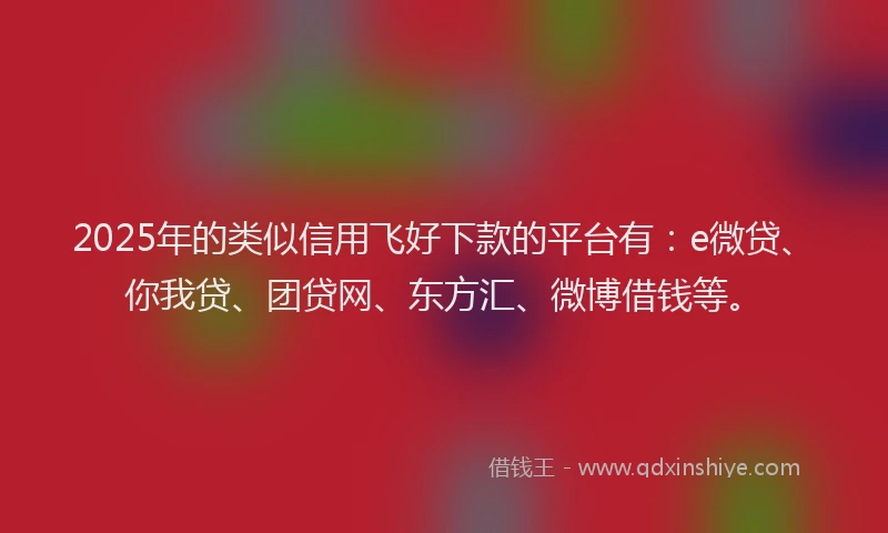 2025年的类似信用飞好下款的平台有：e微贷、你我贷、团贷网、东方汇、微博借钱等。