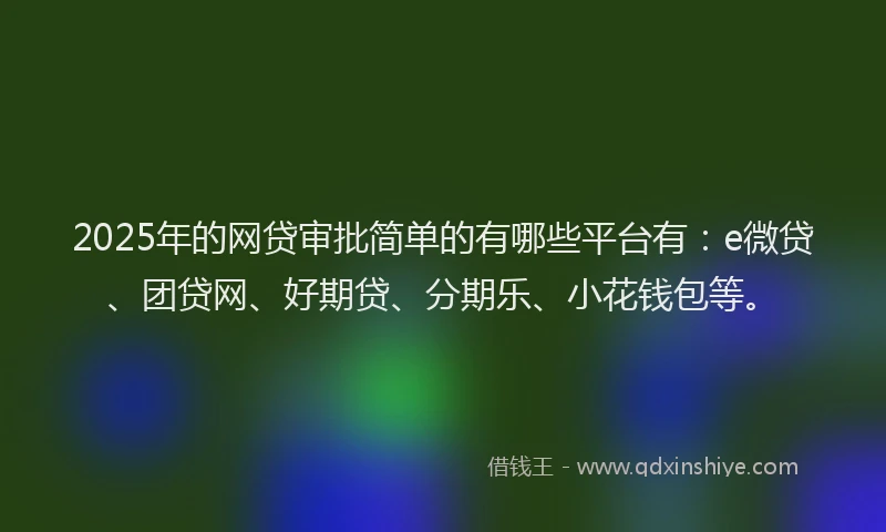2025年的网贷审批简单的有哪些平台有：e微贷、团贷网、好期贷、分期乐、小花钱包等。