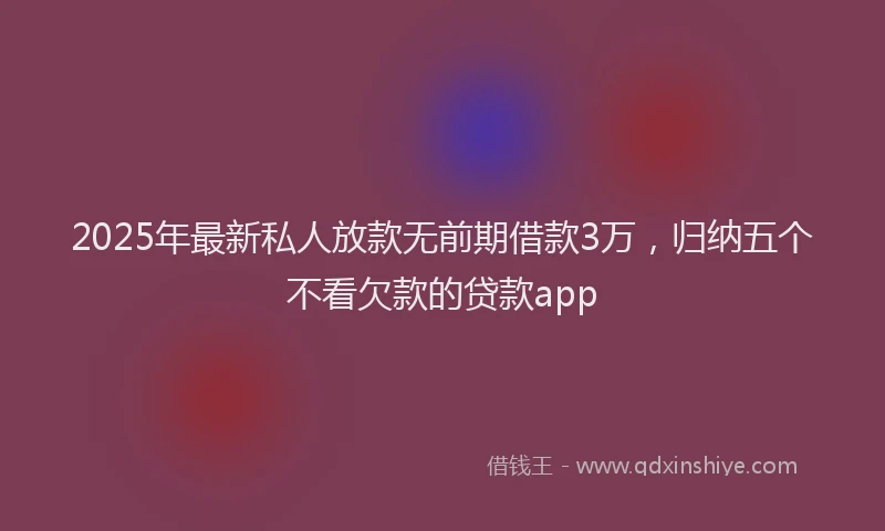 2025年最新私人放款无前期借款3万，归纳五个不看欠款的贷款app