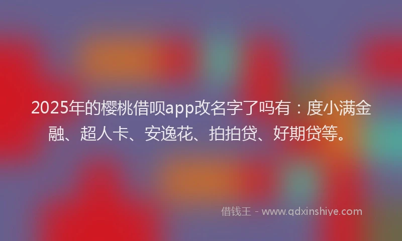 2025年的樱桃借呗app改名字了吗有：度小满金融、超人卡、安逸花、拍拍贷、好期贷等。