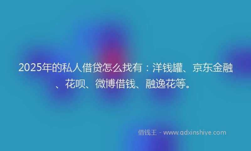 2025年的私人借贷怎么找有：洋钱罐、京东金融、花呗、微博借钱、融逸花等。