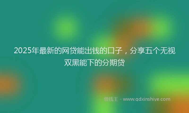 2025年最新的网贷能出钱的口子，分享五个无视双黑能下的分期贷