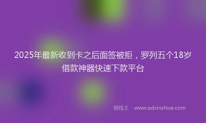 2025年最新收到卡之后面签被拒，罗列五个18岁借款神器快速下款平台