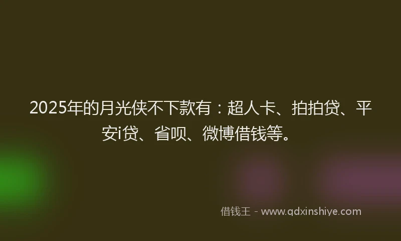2025年的月光侠不下款有：超人卡、拍拍贷、平安i贷、省呗、微博借钱等。