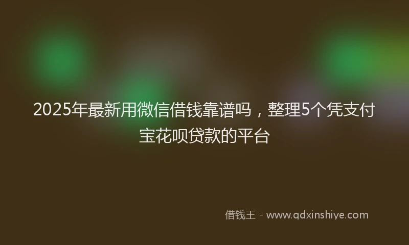 2025年最新用微信借钱靠谱吗，整理5个凭支付宝花呗贷款的平台